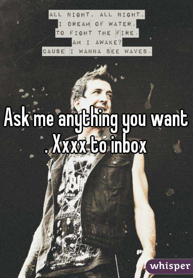 Ask me anything you want . Xxxx to inbox 