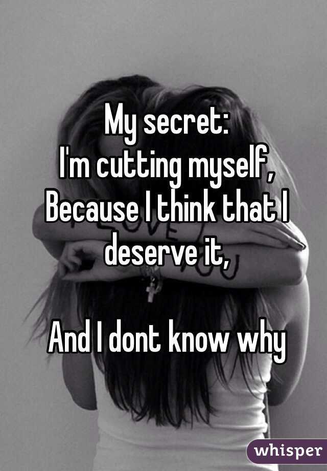 My secret:
I'm cutting myself,
Because I think that I deserve it,

And I dont know why