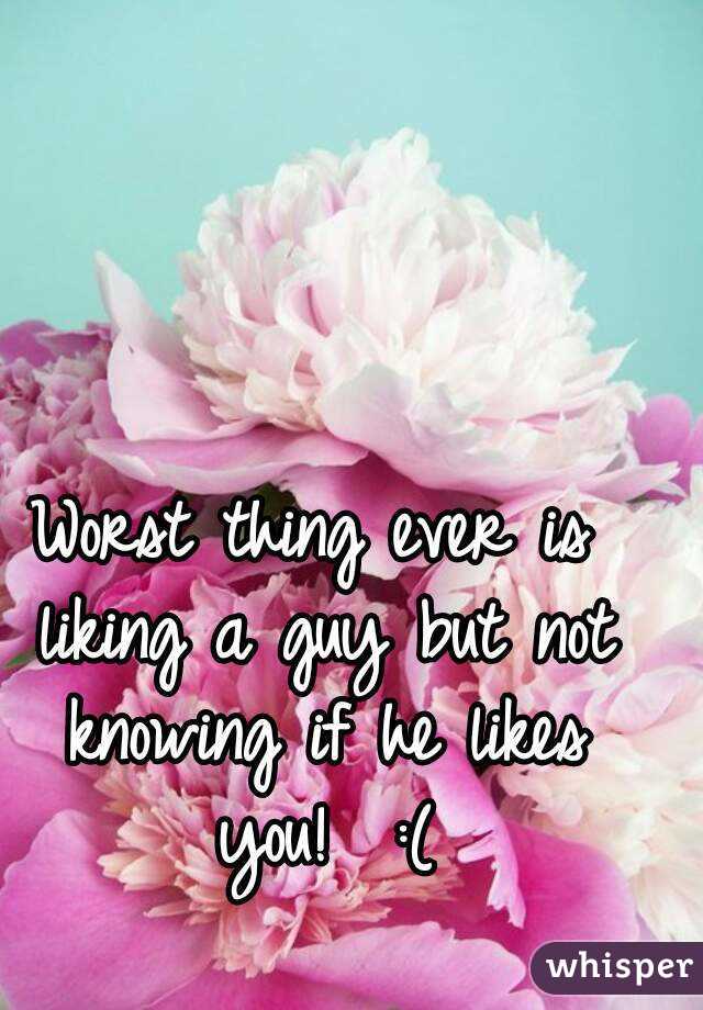 Worst thing ever is liking a guy but not knowing if he likes you!  :(