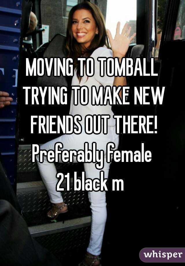 MOVING TO TOMBALL TRYING TO MAKE NEW FRIENDS OUT THERE! Preferably female 
21 black m 