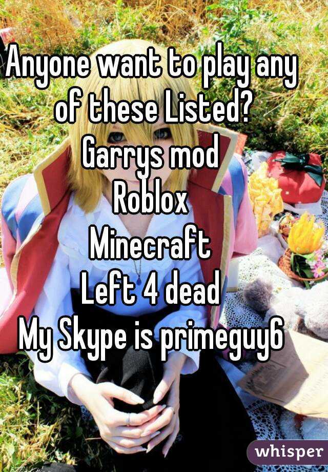 Anyone want to play any of these Listed?
Garrys mod
Roblox
Minecraft
Left 4 dead
My Skype is primeguy6