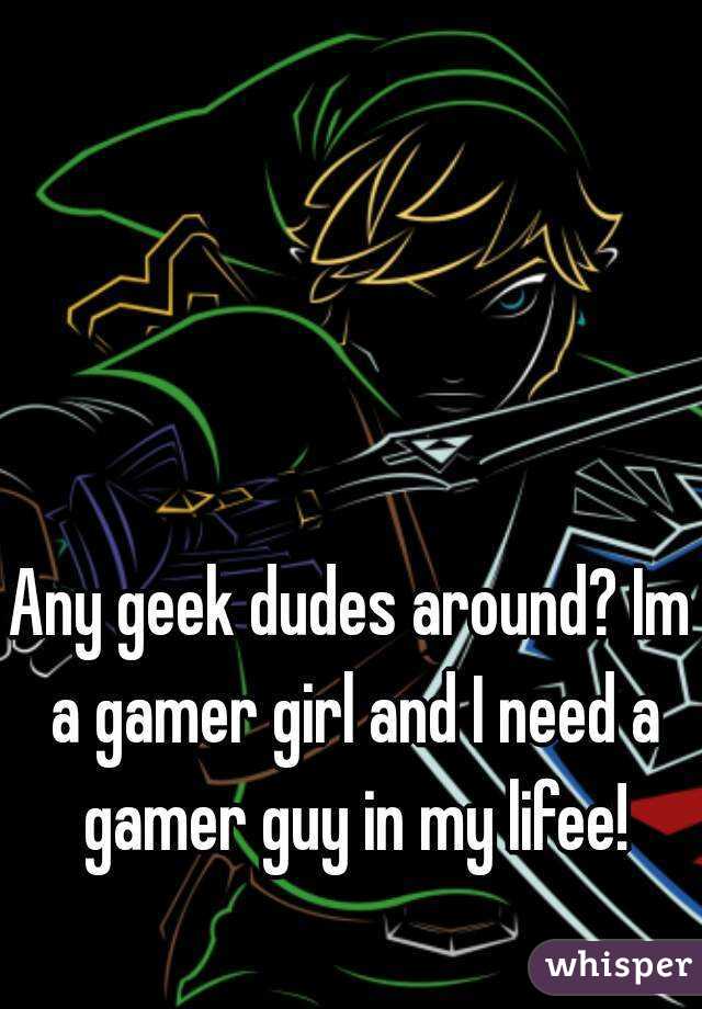 Any geek dudes around? Im a gamer girl and I need a gamer guy in my lifee!