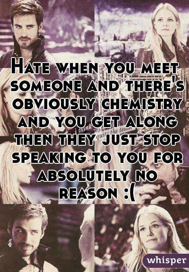 Hate when you meet someone and there's obviously chemistry and you get along then they just stop speaking to you for absolutely no reason :(