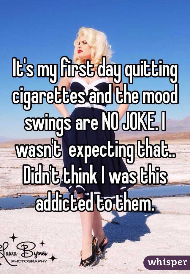 It's my first day quitting cigarettes and the mood swings are NO JOKE. I wasn't  expecting that.. Didn't think I was this addicted to them.