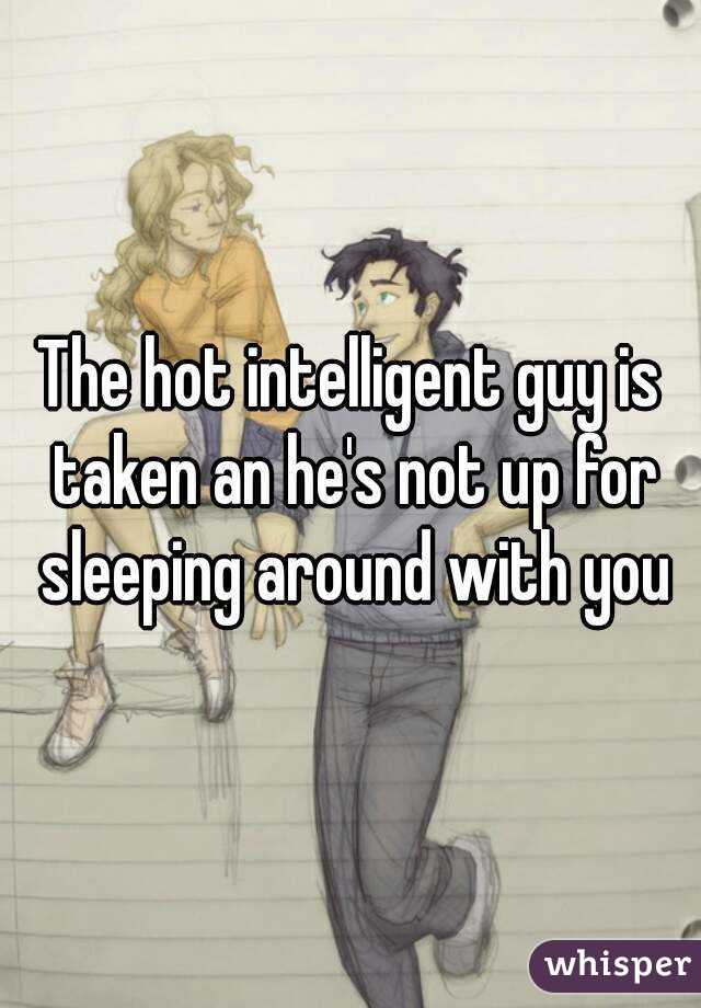 The hot intelligent guy is taken an he's not up for sleeping around with you