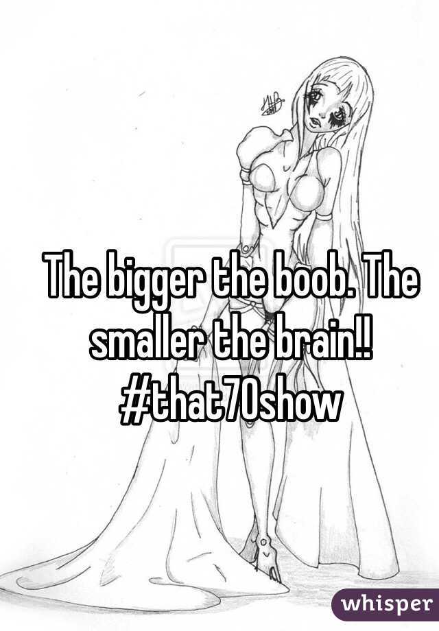 The bigger the boob. The smaller the brain!! #that70show