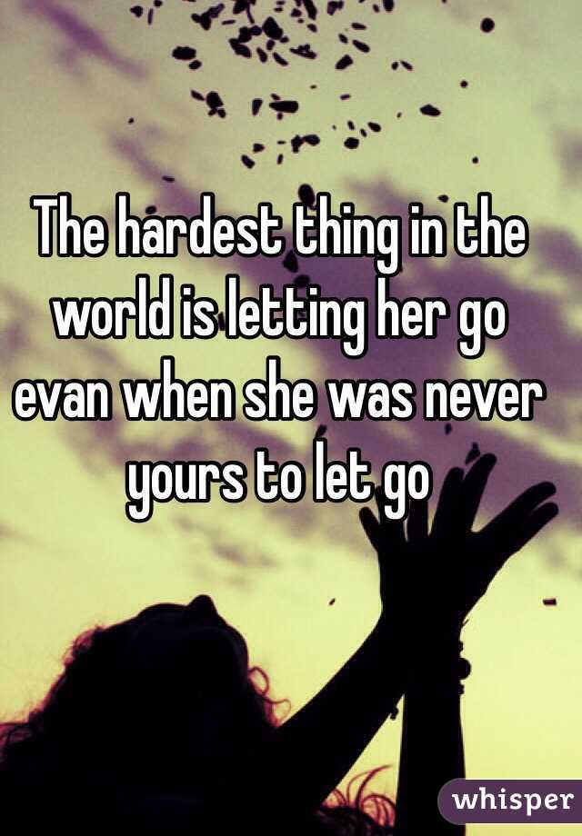 The hardest thing in the world is letting her go evan when she was never yours to let go 