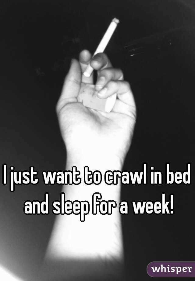 I just want to crawl in bed and sleep for a week!