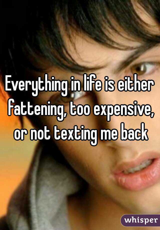 Everything in life is either fattening, too expensive, or not texting me back