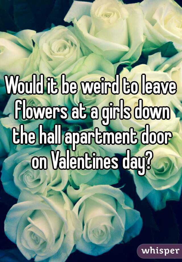 Would it be weird to leave flowers at a girls down the hall apartment door on Valentines day?