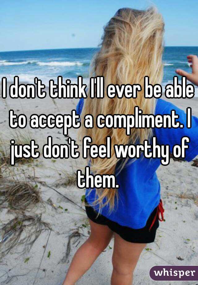 I don't think I'll ever be able to accept a compliment. I just don't feel worthy of them. 