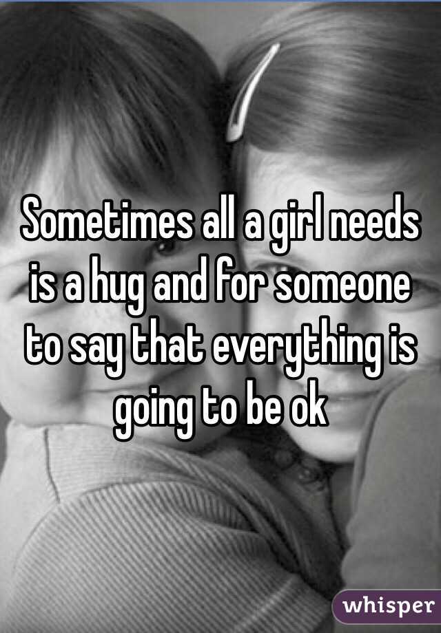 Sometimes all a girl needs is a hug and for someone to say that everything is going to be ok 