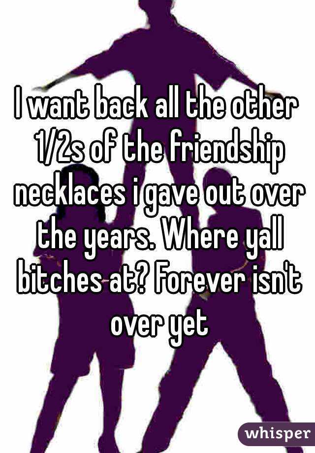 I want back all the other 1/2s of the friendship necklaces i gave out over the years. Where yall bitches at? Forever isn't over yet