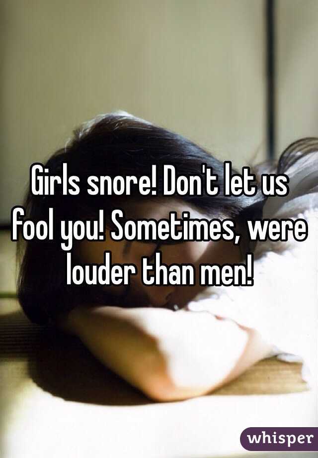 Girls snore! Don't let us fool you! Sometimes, were louder than men! 