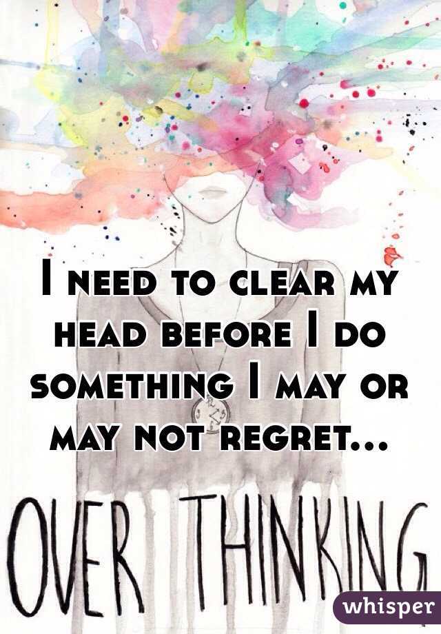 I need to clear my head before I do something I may or may not regret...
