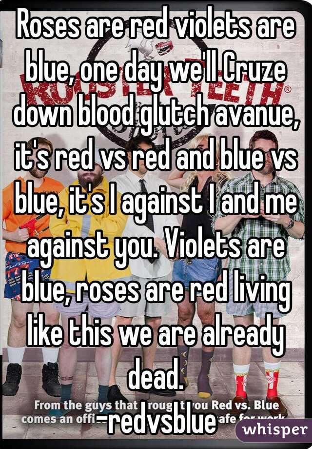 Roses are red violets are blue, one day we'll Cruze down blood glutch avanue, it's red vs red and blue vs blue, it's I against I and me against you. Violets are blue, roses are red living like this we are already dead. 
-redvsblue 