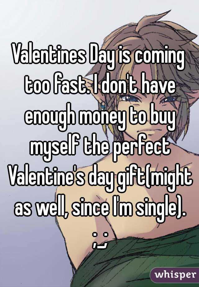 Valentines Day is coming too fast. I don't have enough money to buy myself the perfect Valentine's day gift(might as well, since I'm single). ;_;