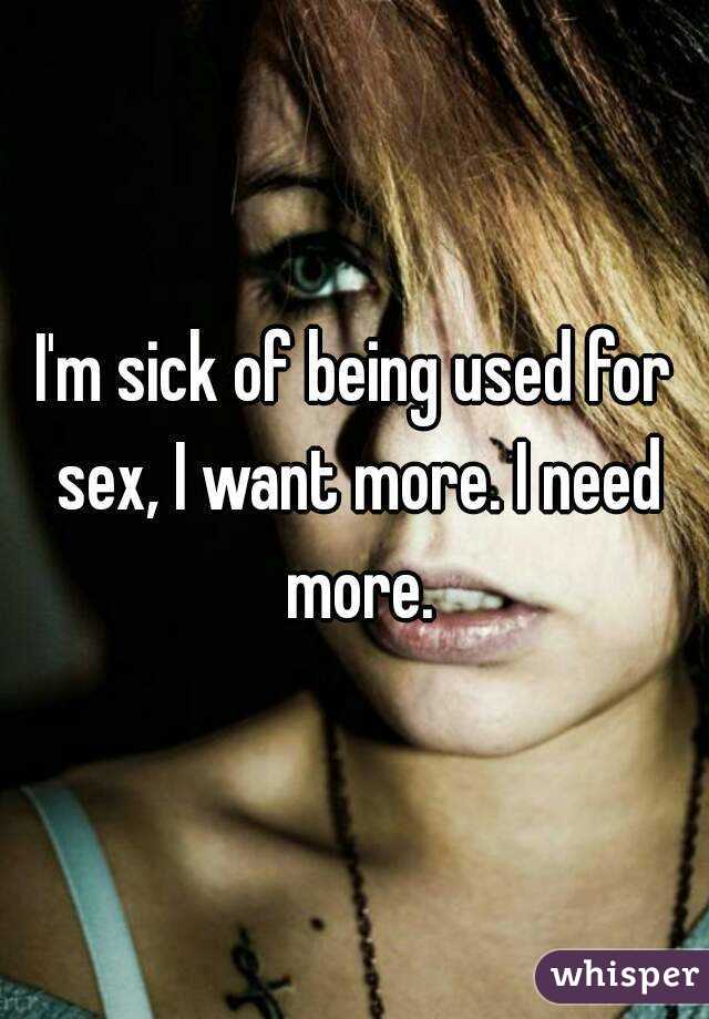 I'm sick of being used for sex, I want more. I need more.