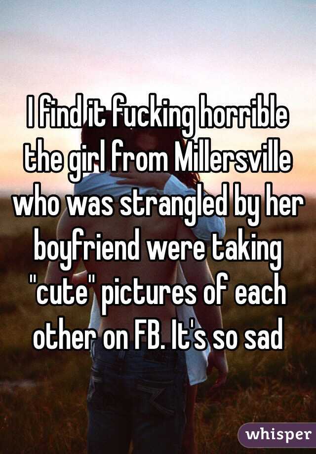 I find it fucking horrible the girl from Millersville who was strangled by her boyfriend were taking "cute" pictures of each other on FB. It's so sad 