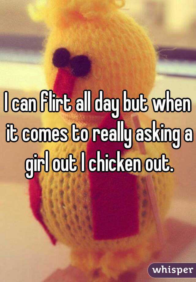 I can flirt all day but when it comes to really asking a girl out I chicken out.