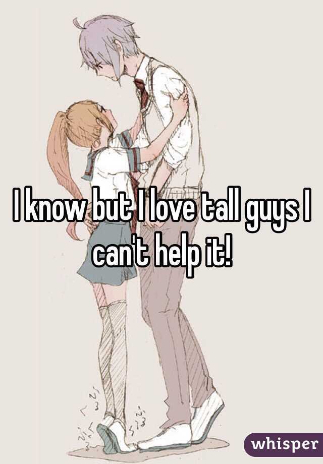 I know but I love tall guys I can't help it!