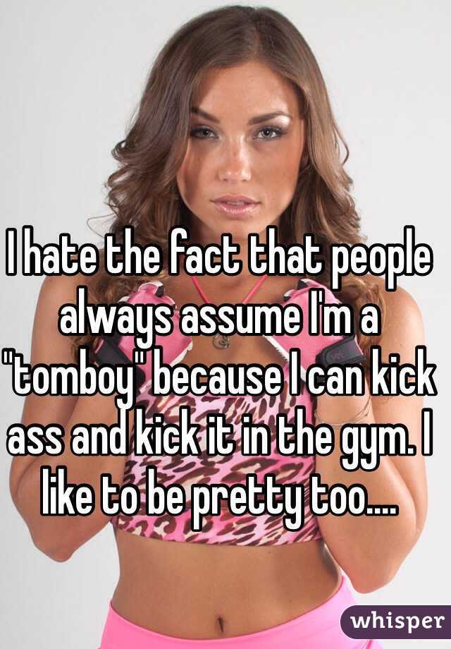 I hate the fact that people always assume I'm a "tomboy" because I can kick ass and kick it in the gym. I like to be pretty too.... 