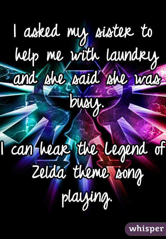 I asked my sister to help me with laundry and she said she was busy.

I can hear the Legend of Zelda theme song playing.