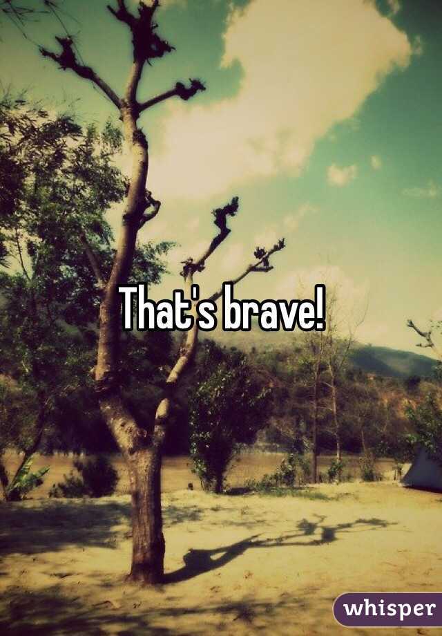 That's brave!