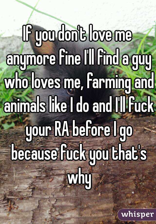 If you don't love me anymore fine I'll find a guy who loves me, farming and animals like I do and I'll fuck your RA before I go because fuck you that's why