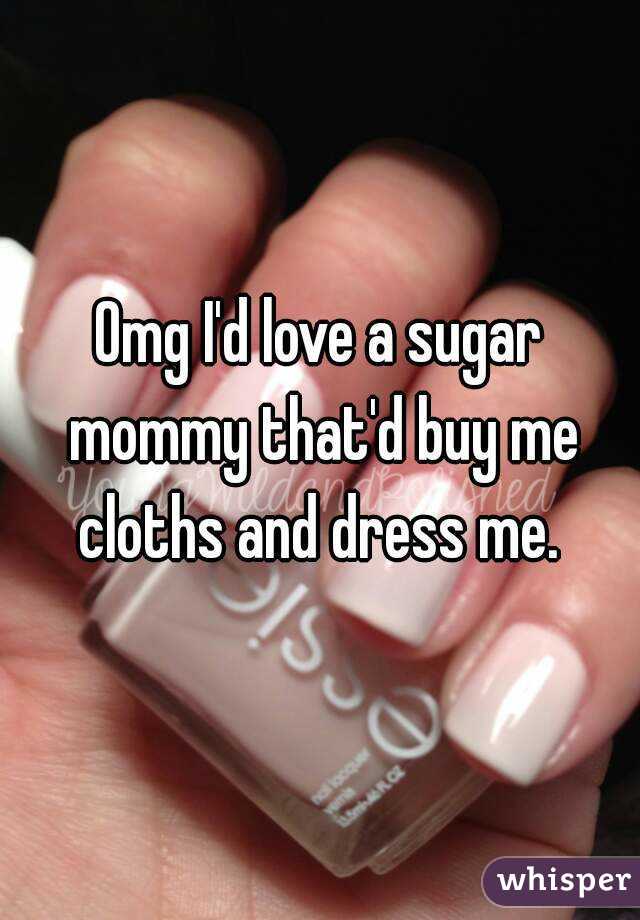 Omg I'd love a sugar mommy that'd buy me cloths and dress me. 