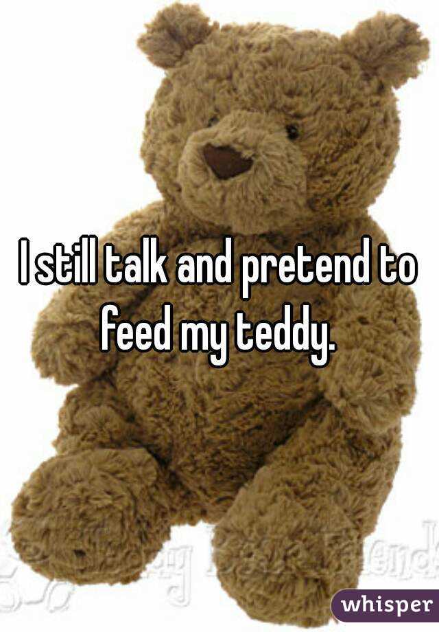 I still talk and pretend to feed my teddy. 