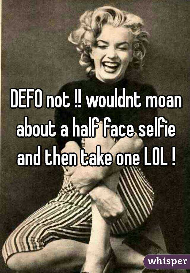  DEFO not !! wouldnt moan about a half face selfie and then take one LOL !