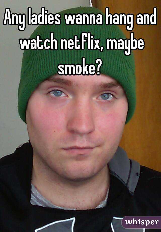 Any ladies wanna hang and watch netflix, maybe smoke? 