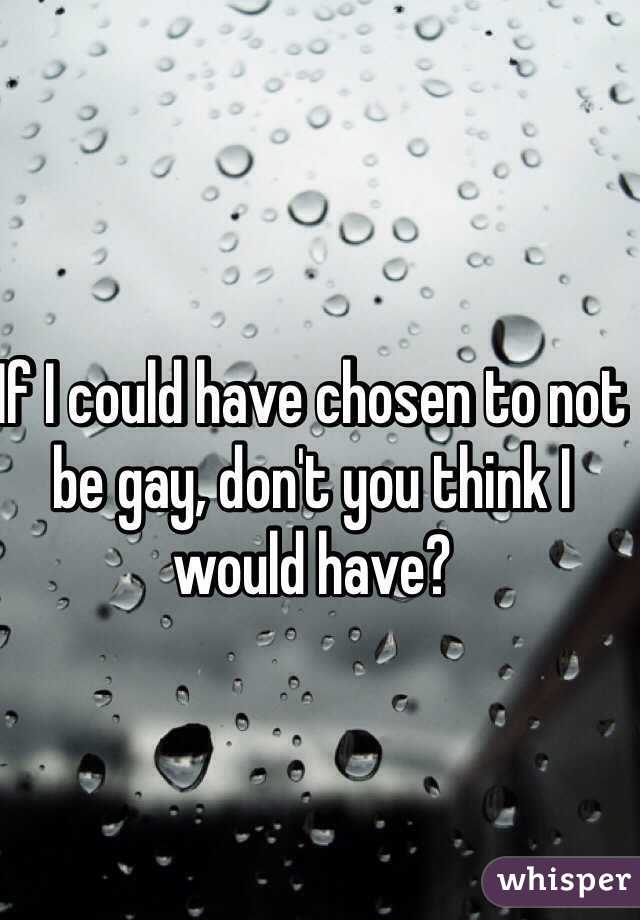 If I could have chosen to not be gay, don't you think I would have?