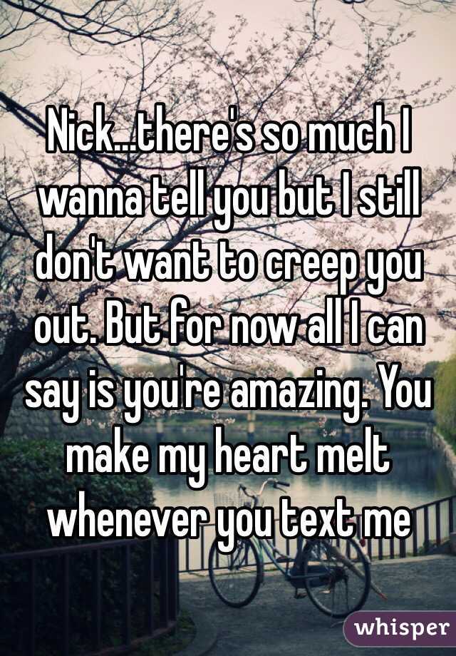 Nick...there's so much I wanna tell you but I still don't want to creep you out. But for now all I can say is you're amazing. You make my heart melt whenever you text me