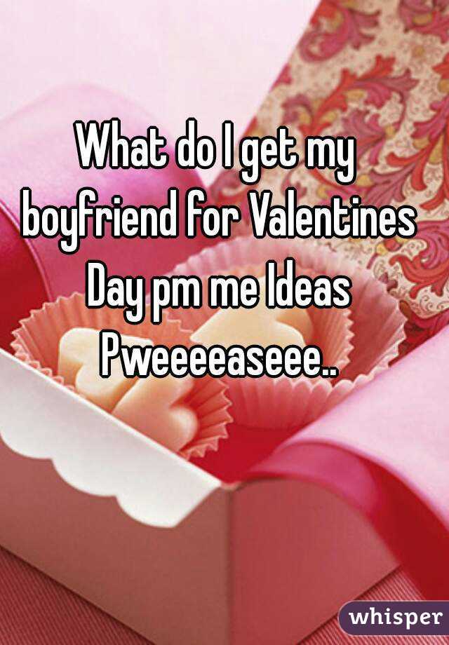 What do I get my boyfriend for Valentines Day pm me Ideas Pweeeeaseee..