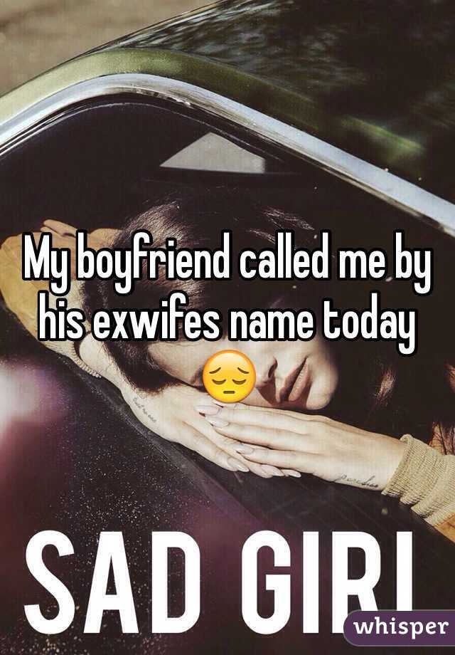 My boyfriend called me by his exwifes name today
😔