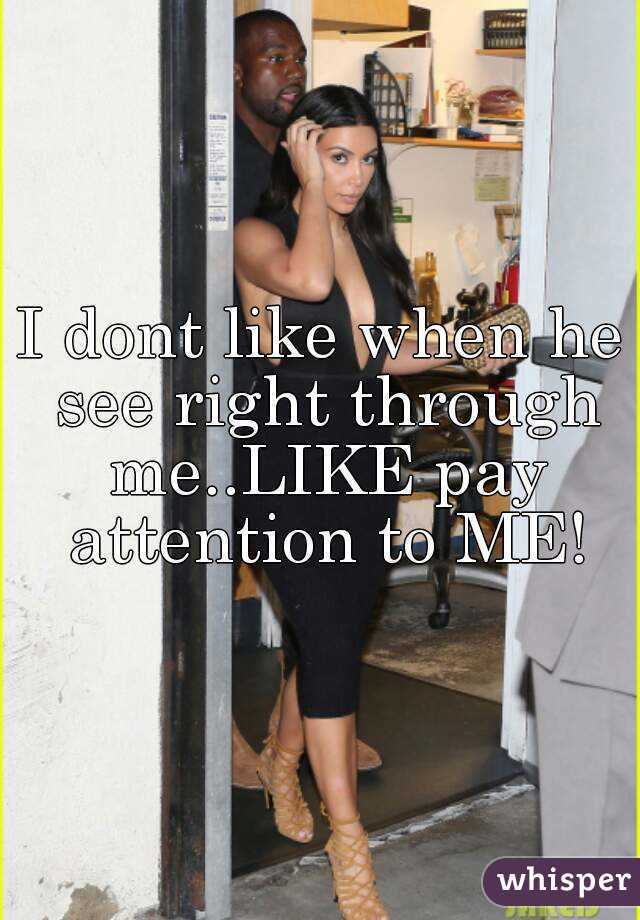 I dont like when he see right through me..LIKE pay attention to ME!