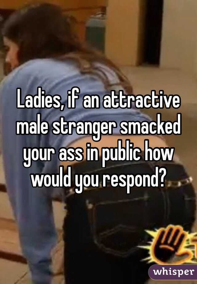 Ladies, if an attractive male stranger smacked your ass in public how would you respond?