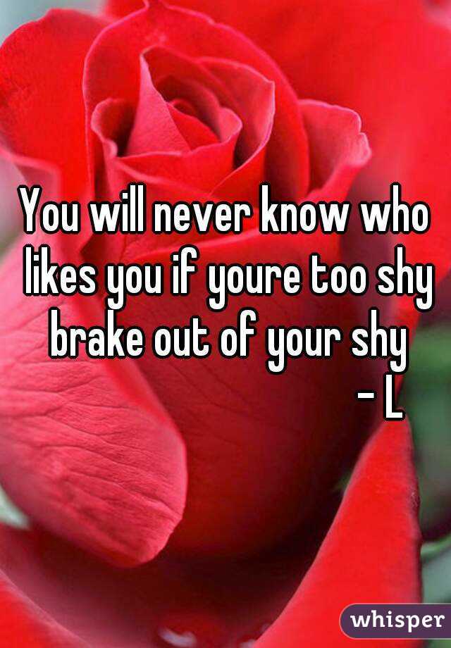 You will never know who likes you if youre too shy brake out of your shy
                                  - L