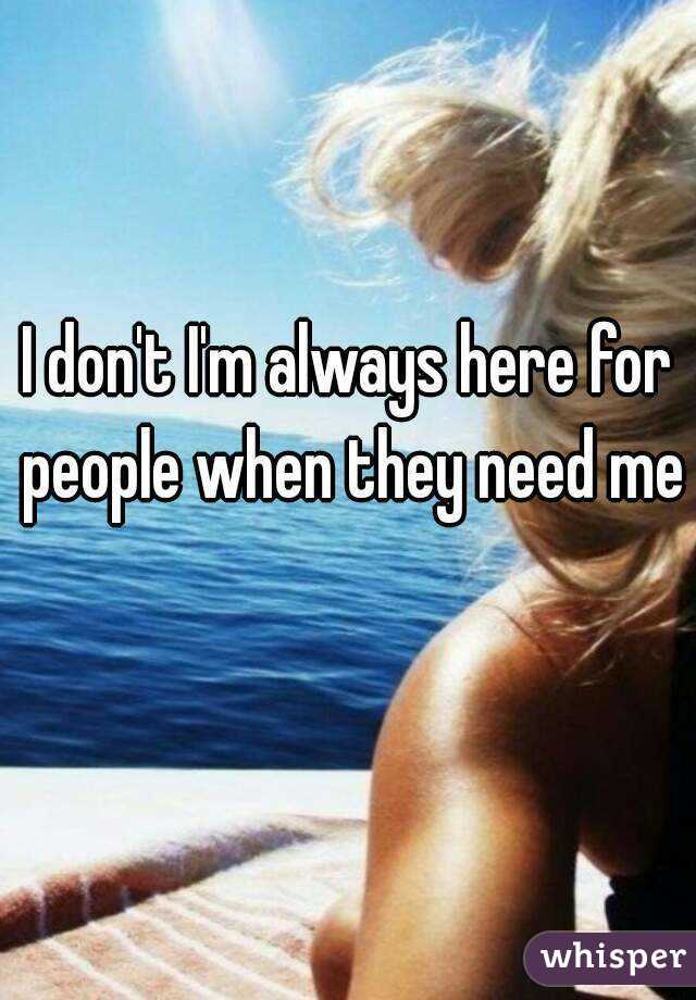 I don't I'm always here for people when they need me