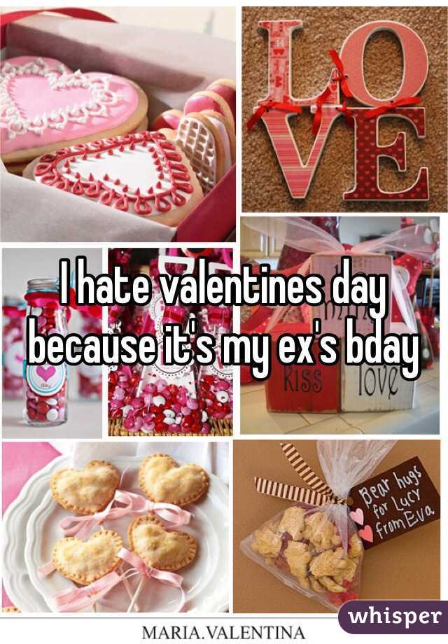 I hate valentines day because it's my ex's bday