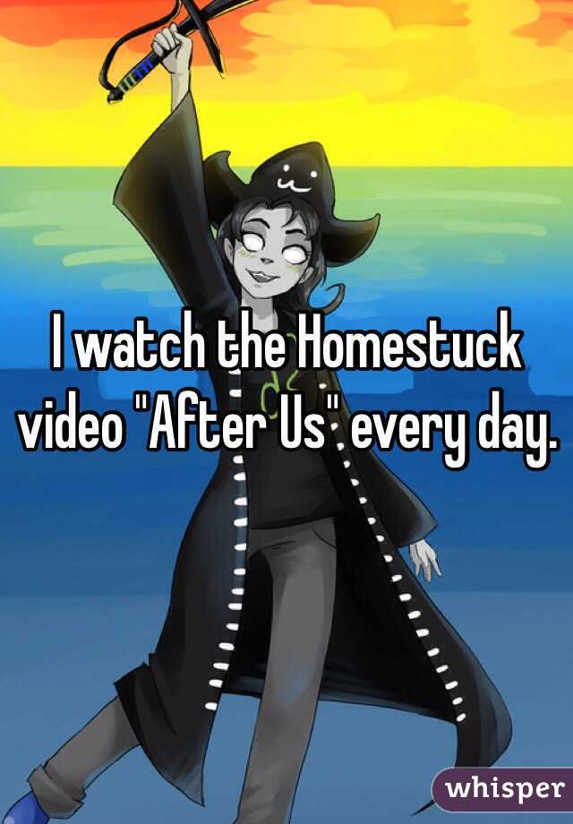 I watch the Homestuck video "After Us" every day.