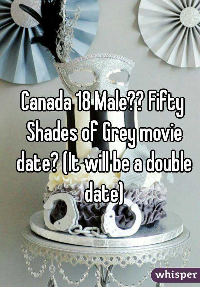 Canada 18 Male?? Fifty Shades of Grey movie date? (It will be a double date)