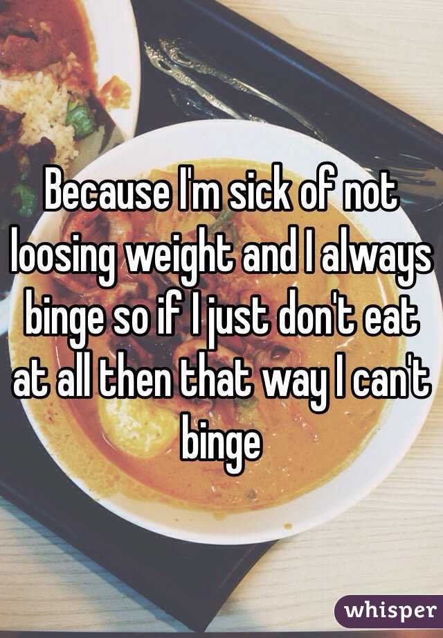 Because I'm sick of not loosing weight and I always binge so if I just don't eat at all then that way I can't binge