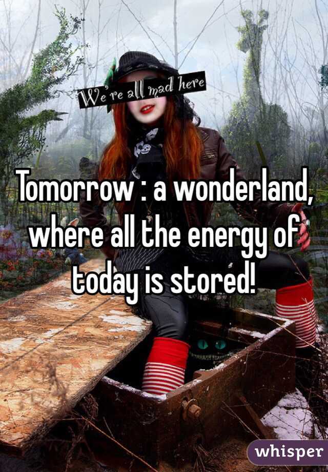 Tomorrow : a wonderland, where all the energy of today is stored! 