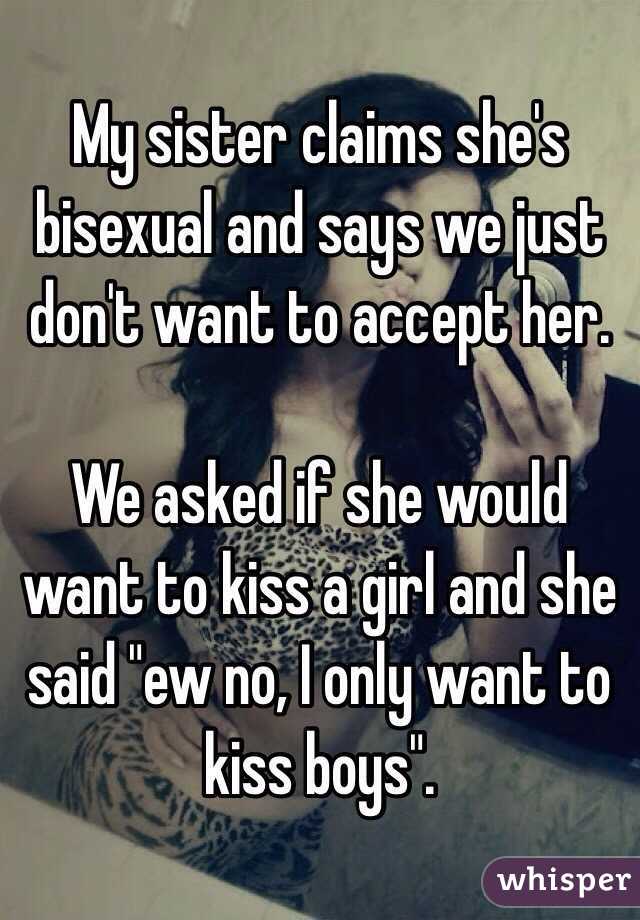 My sister claims she's bisexual and says we just don't want to accept her. 

We asked if she would want to kiss a girl and she said "ew no, I only want to kiss boys". 