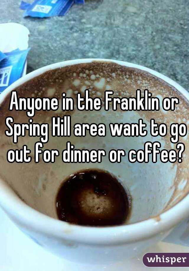 Anyone in the Franklin or Spring Hill area want to go out for dinner or coffee?