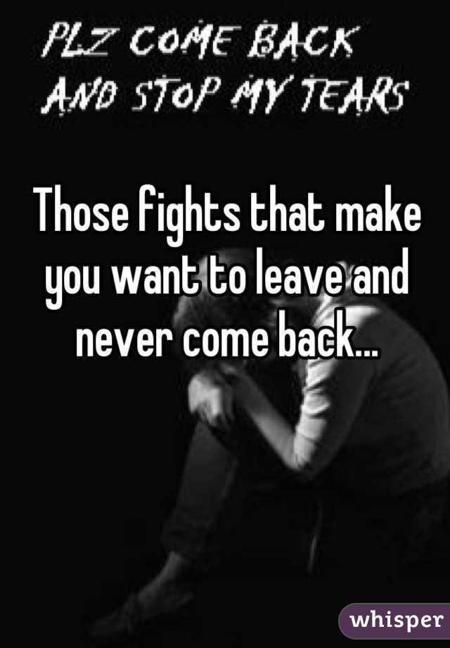 Those fights that make you want to leave and never come back...