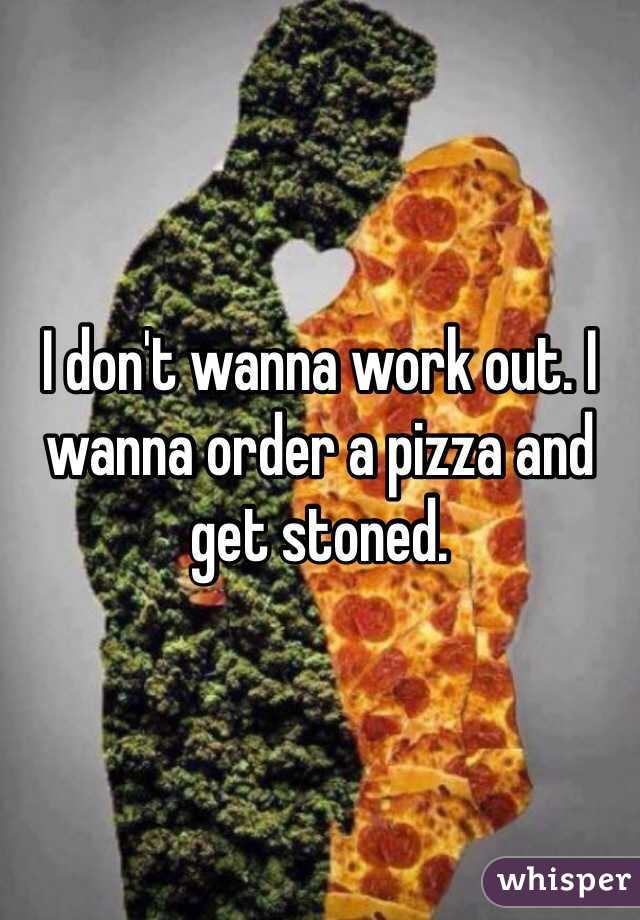 I don't wanna work out. I wanna order a pizza and get stoned. 